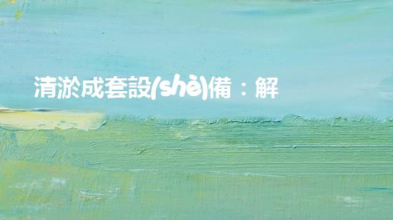 清淤成套設(shè)備：解放城市水道，創(chuàng)造暢通未來！